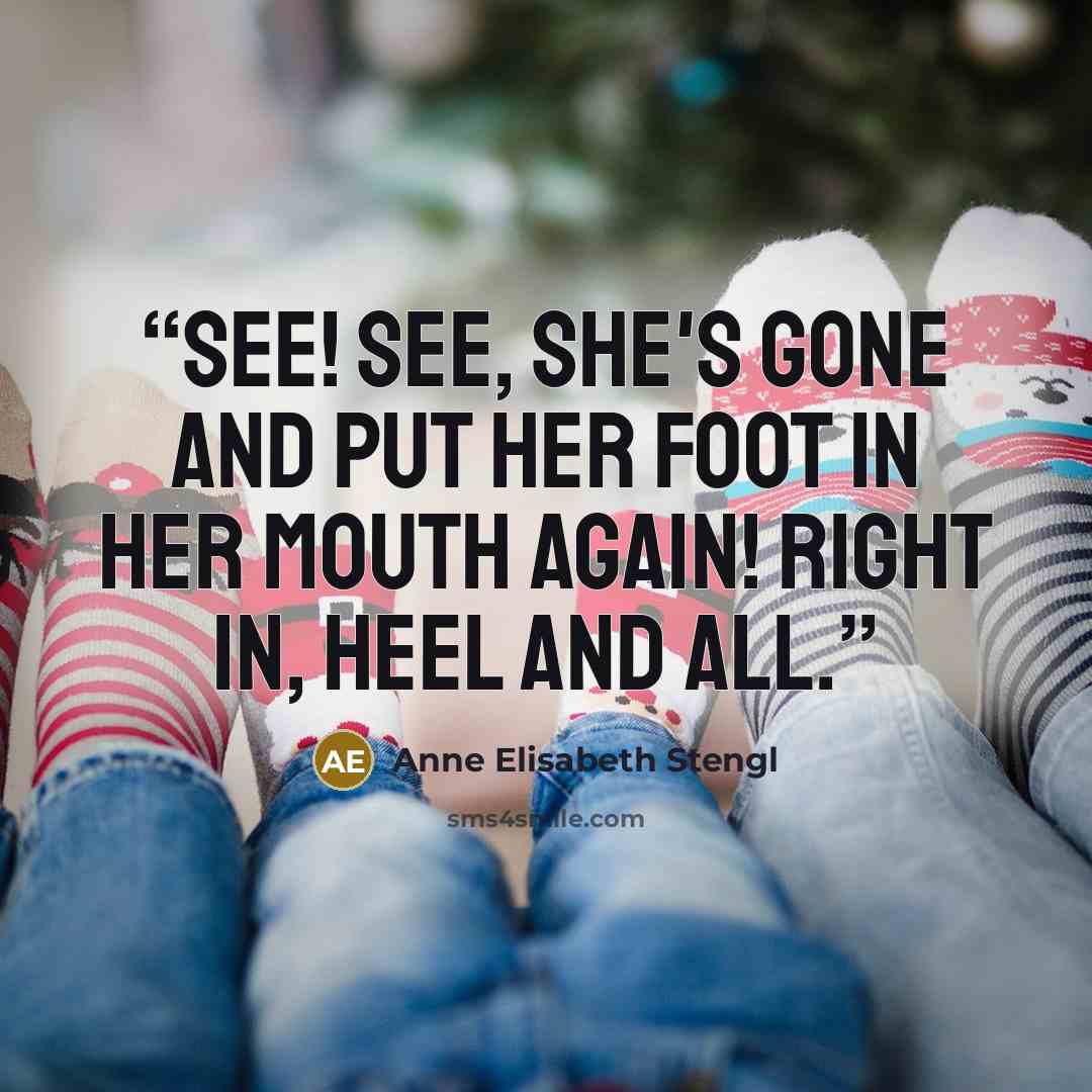 “See! See, she's gone and put her foot in her mouth again! Right in, heel and all.” quote by Anne Elisabeth Stengl