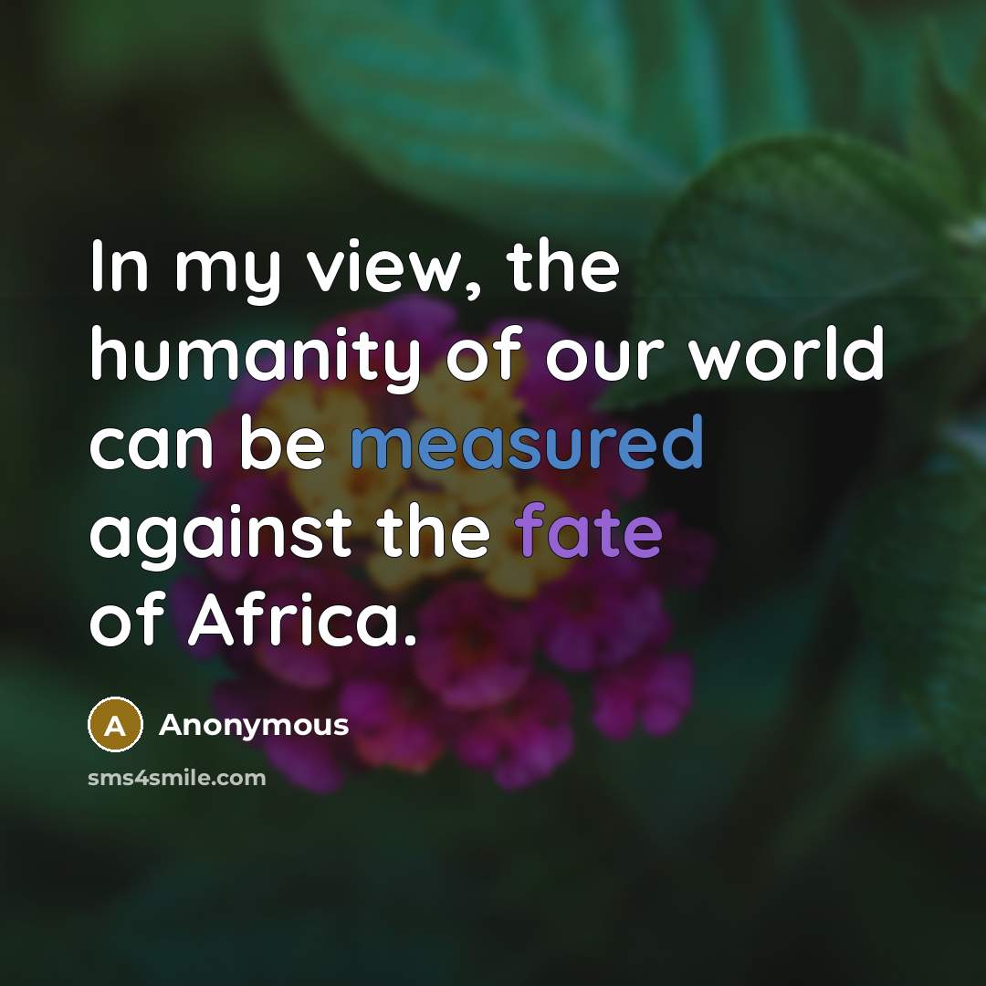 “In my view, the humanity of our world can be measured against the fate of Africa.” quote by Anonymous