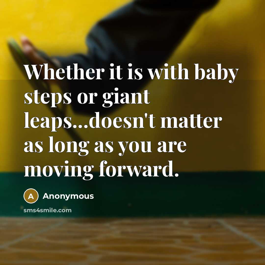 “Whether it is with baby steps or giant leaps...doesn't matter as long as you are moving forward.” quote by Anonymous