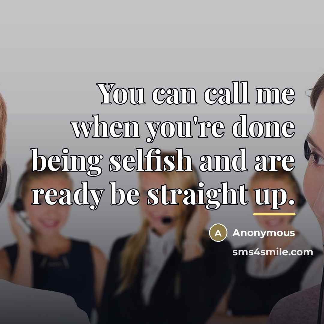 “You can call me when you're done being selfish and…” quote by Anonymous