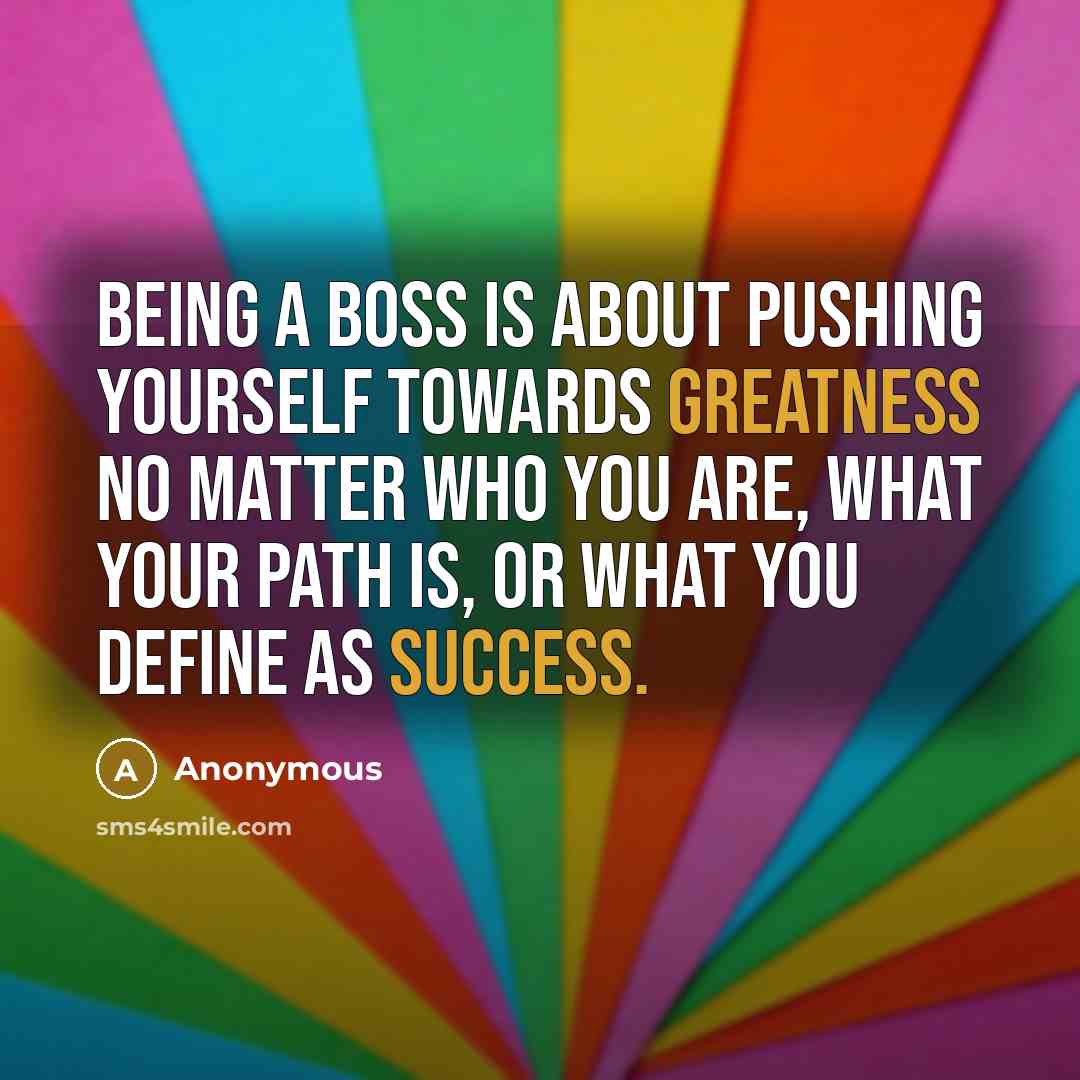 “Being a boss is about pushing yourself towards greatness no matter who you are, what your path is, or what you define as success.” quote by Anonymous