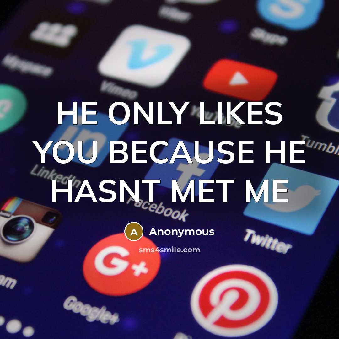“HE ONLY LIKES YOU BECAUSE HE HASNT MET ME…” quote by Anonymous