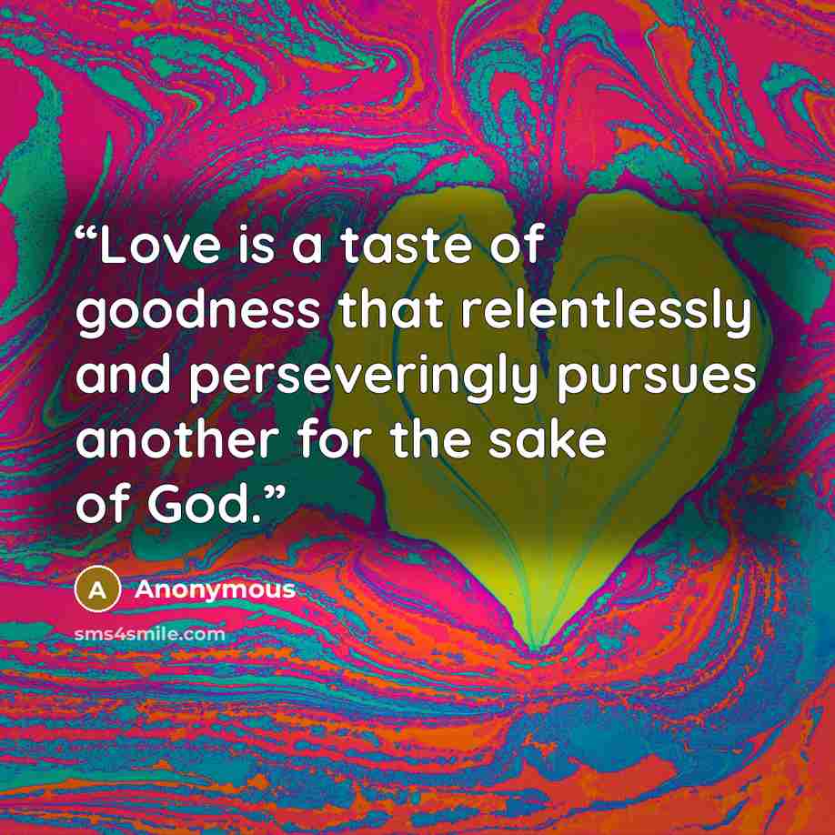 “Love is a taste of goodness that relentlessly and perseveringly pursues another for the sake of God.” quote by Anonymous