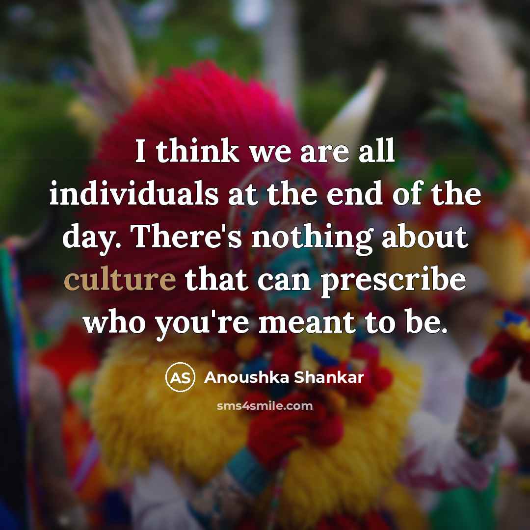 “I think we are all individuals at the end of the day. There's nothing about culture that can prescribe who you're meant to be.” quote by Anoushka Shankar