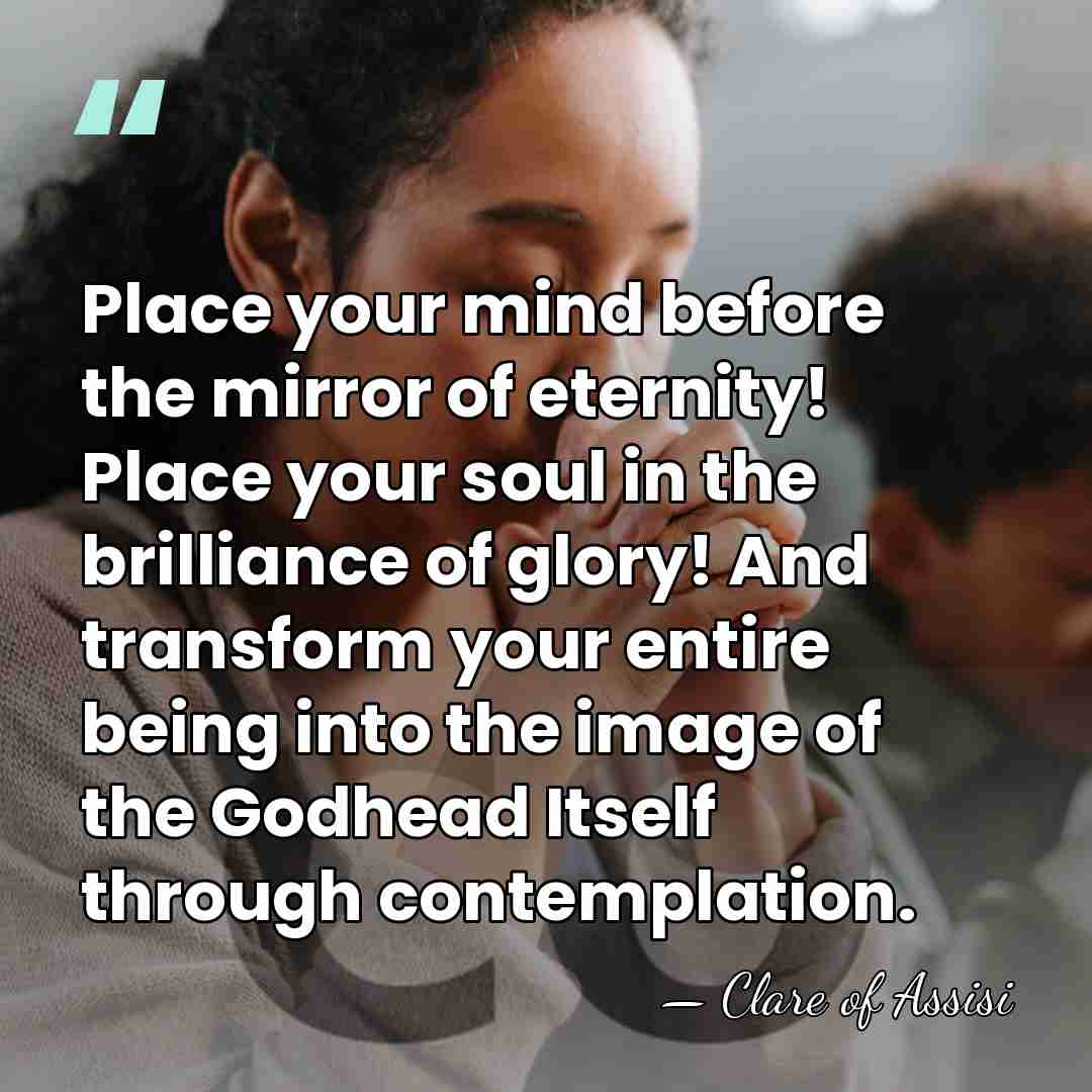 Place your mind before the mirror of eternity! Place your soul in&hellip; - Clare of Assisi