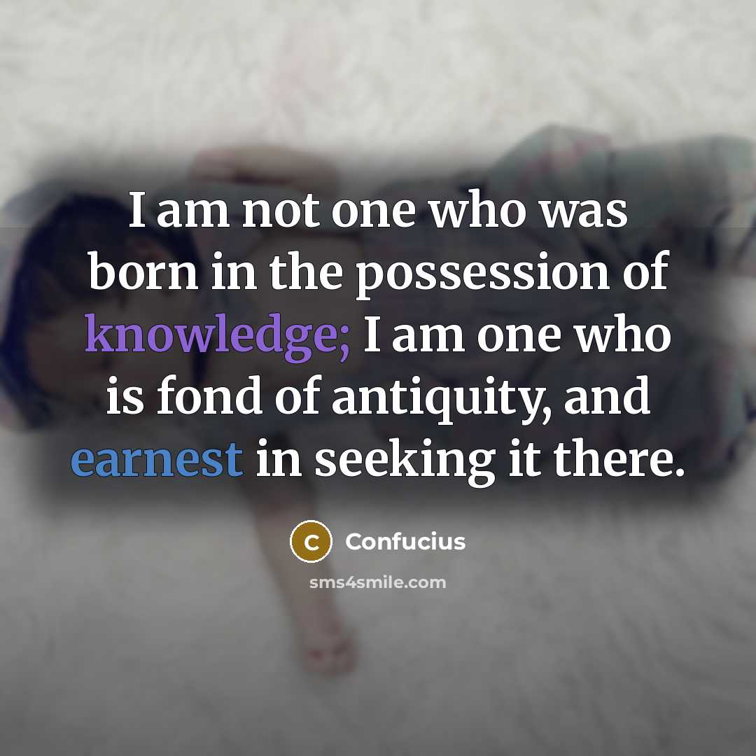 “I am not one who was born in the possession of knowledge; I am one who is fond of antiquity, and earnest in seeking it there.” quote by Confucius
