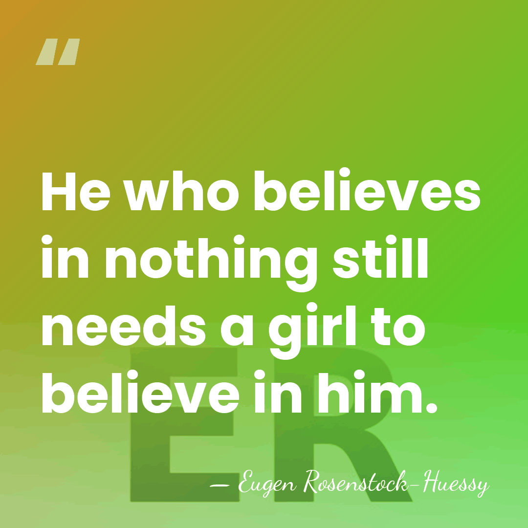 He who believes in nothing still needs a girl to believe in&hellip; - Eugen Rosenstock-Huessy