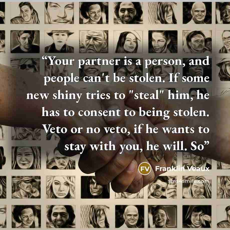 “Your partner is a person, and people can't be stolen. If some new shiny tries to "steal" him, he has to consent to being stolen. Veto or no veto, if he wants to stay with you, he will. So” quote by Franklin Veaux
