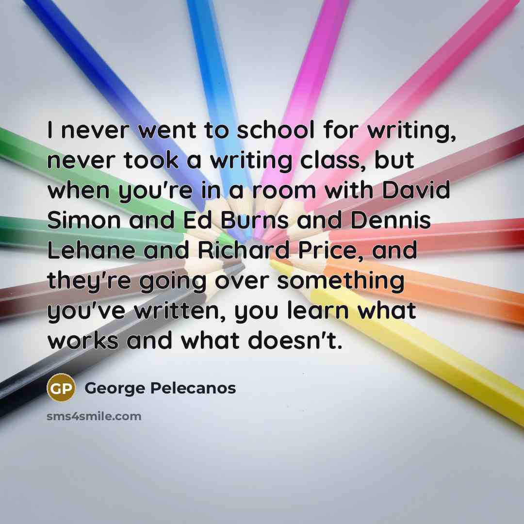 “I never went to school for writing, never took a…” quote by George Pelecanos