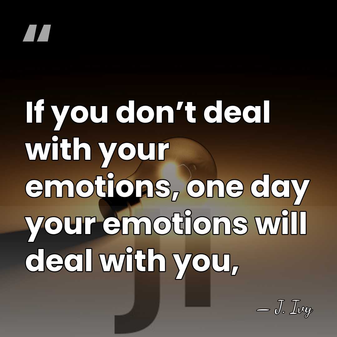 If you don’t deal with your emotions, one day your emotions will&hellip; - J. Ivy