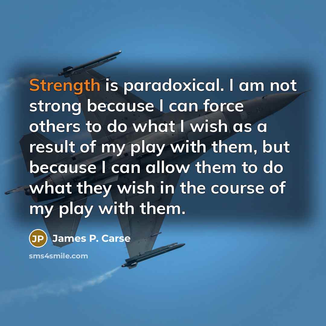 “Strength is paradoxical. I am not strong because I can…” quote by James P. Carse