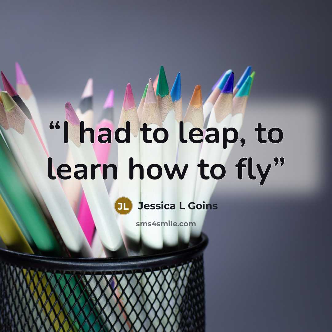 “I had to leap, to learn how to fly” quote by Jessica L Goins