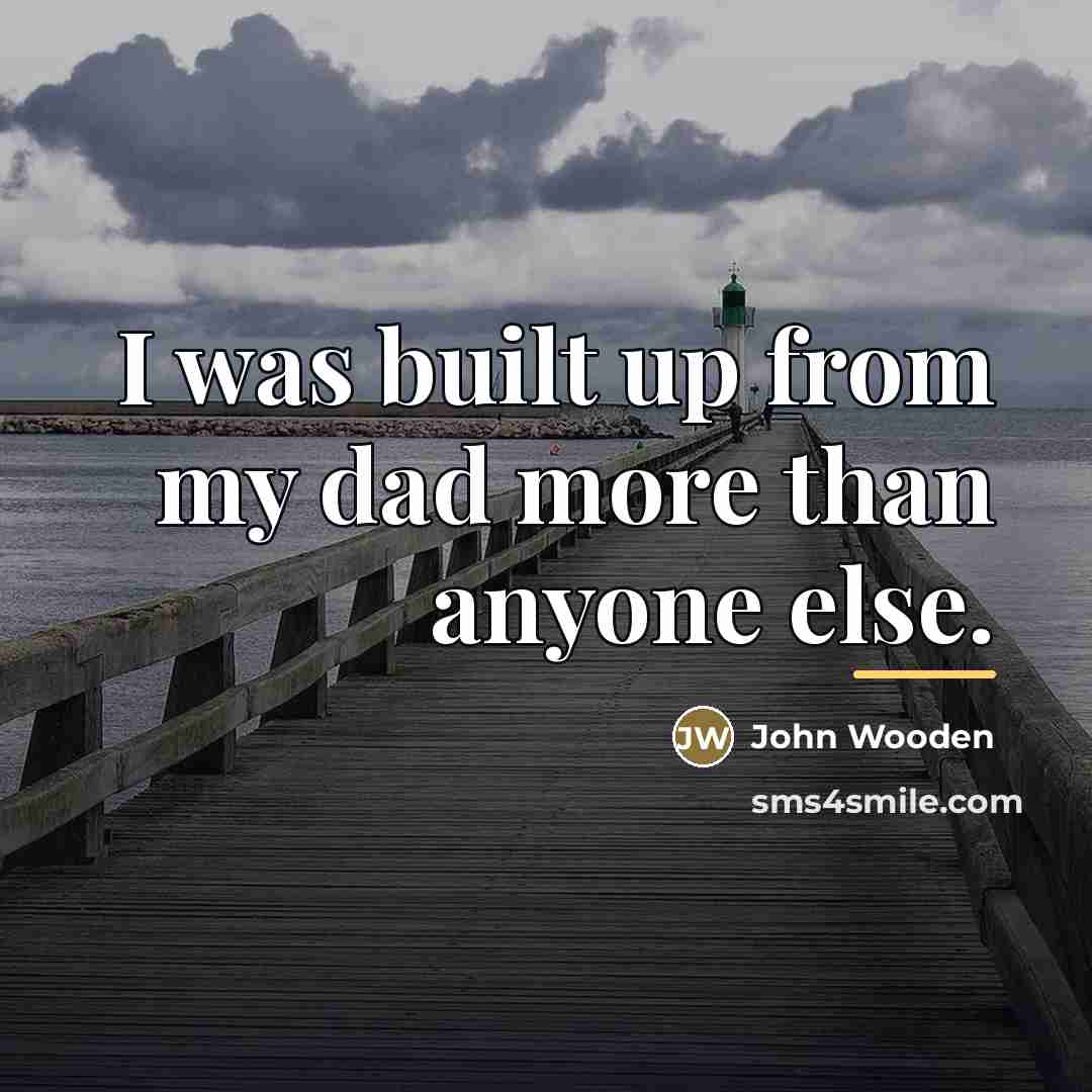 “I was built up from my dad more than anyone…” quote by John Wooden