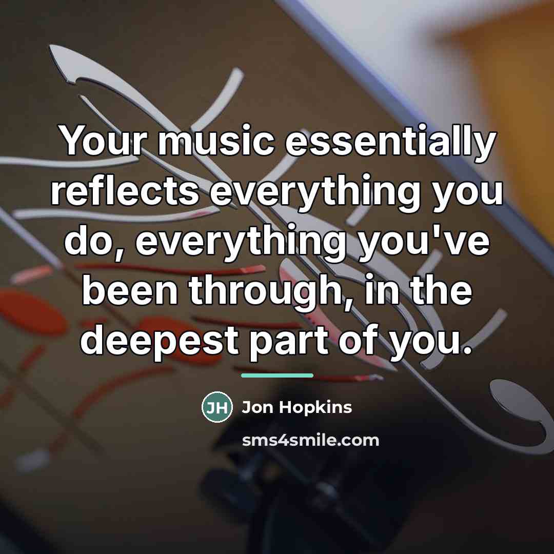 “Your music essentially reflects everything you do, everything you've been…” quote by Jon Hopkins