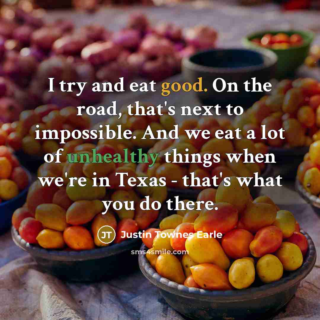 “I try and eat good. On the road, that's next to impossible. And we eat a lot of unhealthy things when we're in Texas - that's what you do there.” quote by Justin Townes Earle