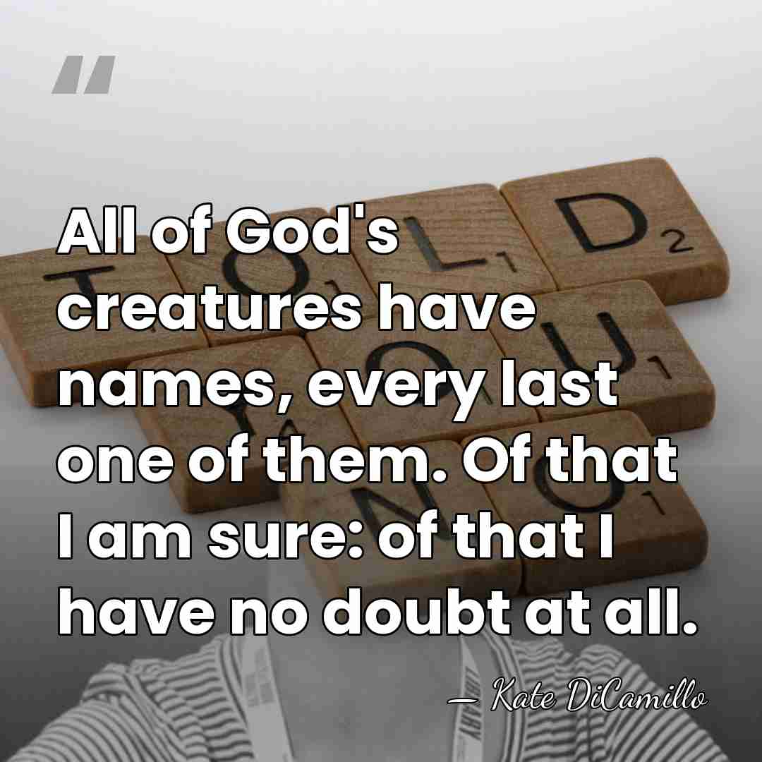 All of God's creatures have names, every last one of them. Of&hellip; - Kate DiCamillo