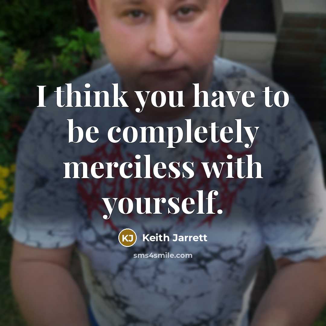 “I think you have to be completely merciless with yourself.” quote by Keith Jarrett