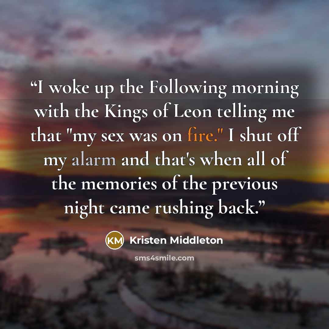 “I woke up the Following morning with the Kings of Leon telling me that "my sex was on fire." I shut off my alarm and that's when all of the memories of the previous night came rushing back.” quote by Kristen Middleton