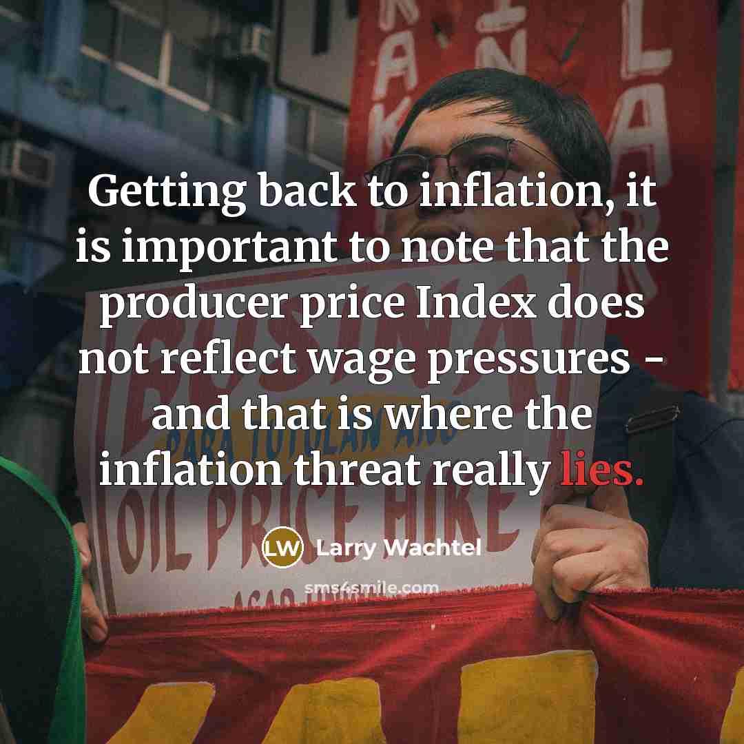“Getting back to inflation, it is important to note that the producer price Index does not reflect wage pressures - and that is where the inflation threat really lies.” quote by Larry Wachtel