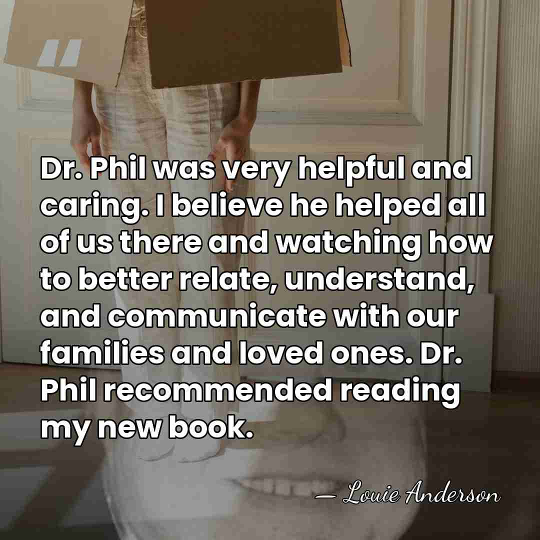 Dr. Phil was very helpful and caring. I believe he helped all&hellip; - Louie Anderson