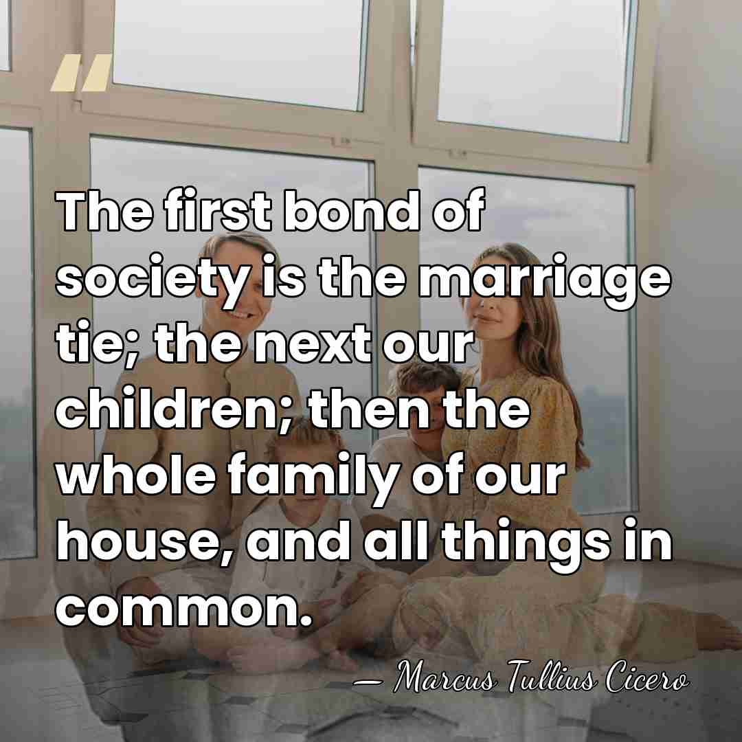 The first bond of society is the marriage tie; the next our&hellip; - Marcus Tullius Cicero