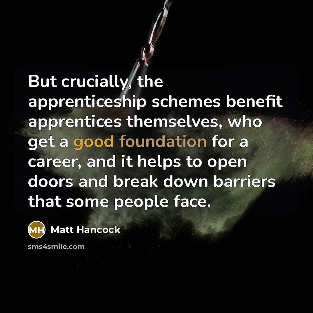“But crucially, the apprenticeship schemes benefit apprentices themselves, who get a good foundation for a career, and it helps to open doors and break down barriers that some people face.” quote by Matt Hancock