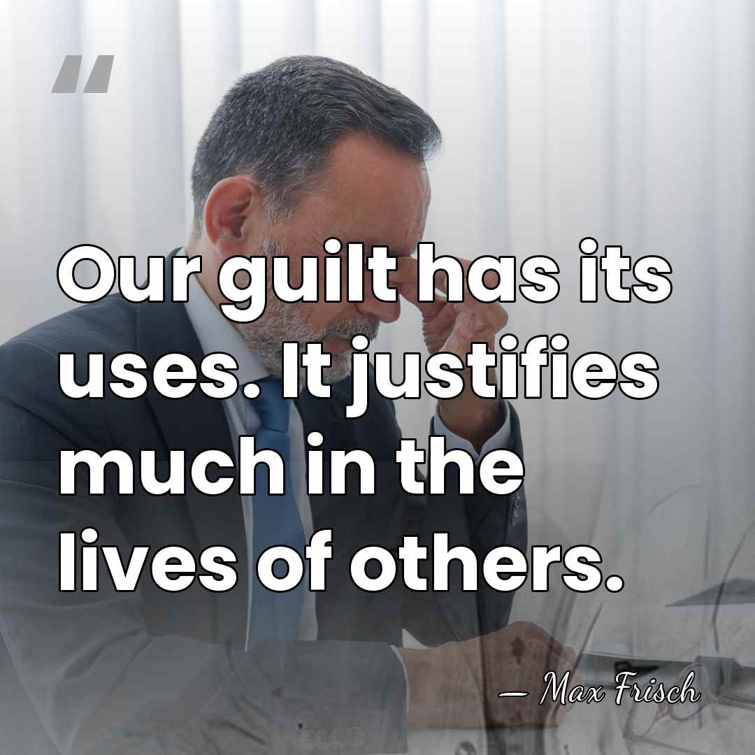 Our guilt has its uses. It justifies much in the lives of&hellip; - Max Frisch