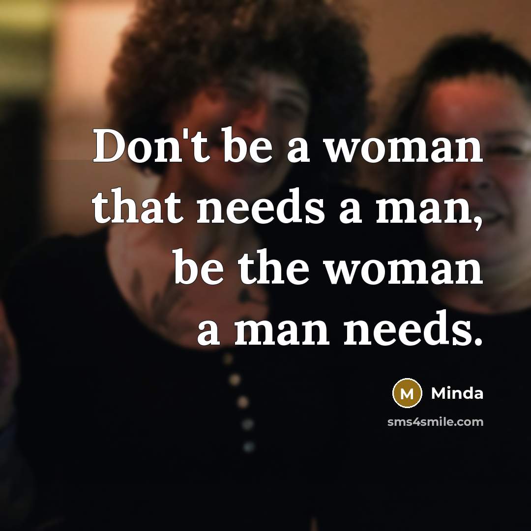 “Don't be a woman that needs a man, be the woman a man needs.” quote by Minda
