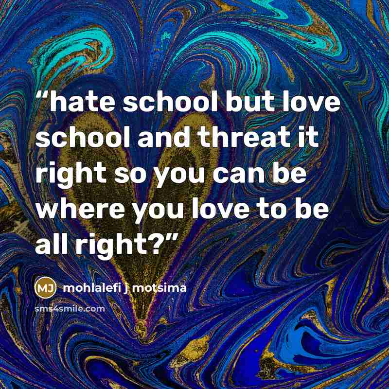 “hate school but love school and threat it right so you can be where you love to be all right?” quote by Mohlalefi j motsima