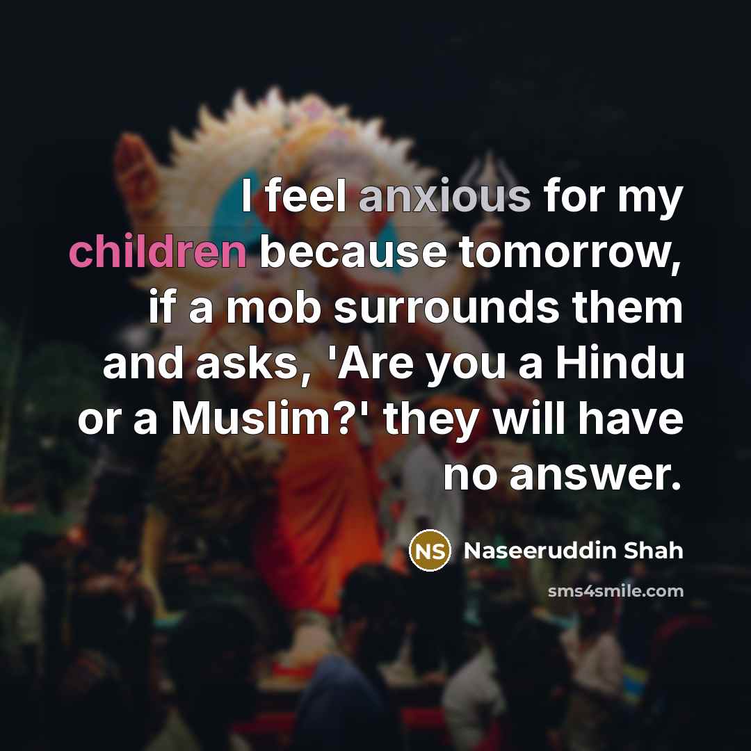 “I feel anxious for my children because tomorrow, if a mob surrounds them and asks, 'Are you a Hindu or a Muslim?' they will have no answer.” quote by Naseeruddin Shah