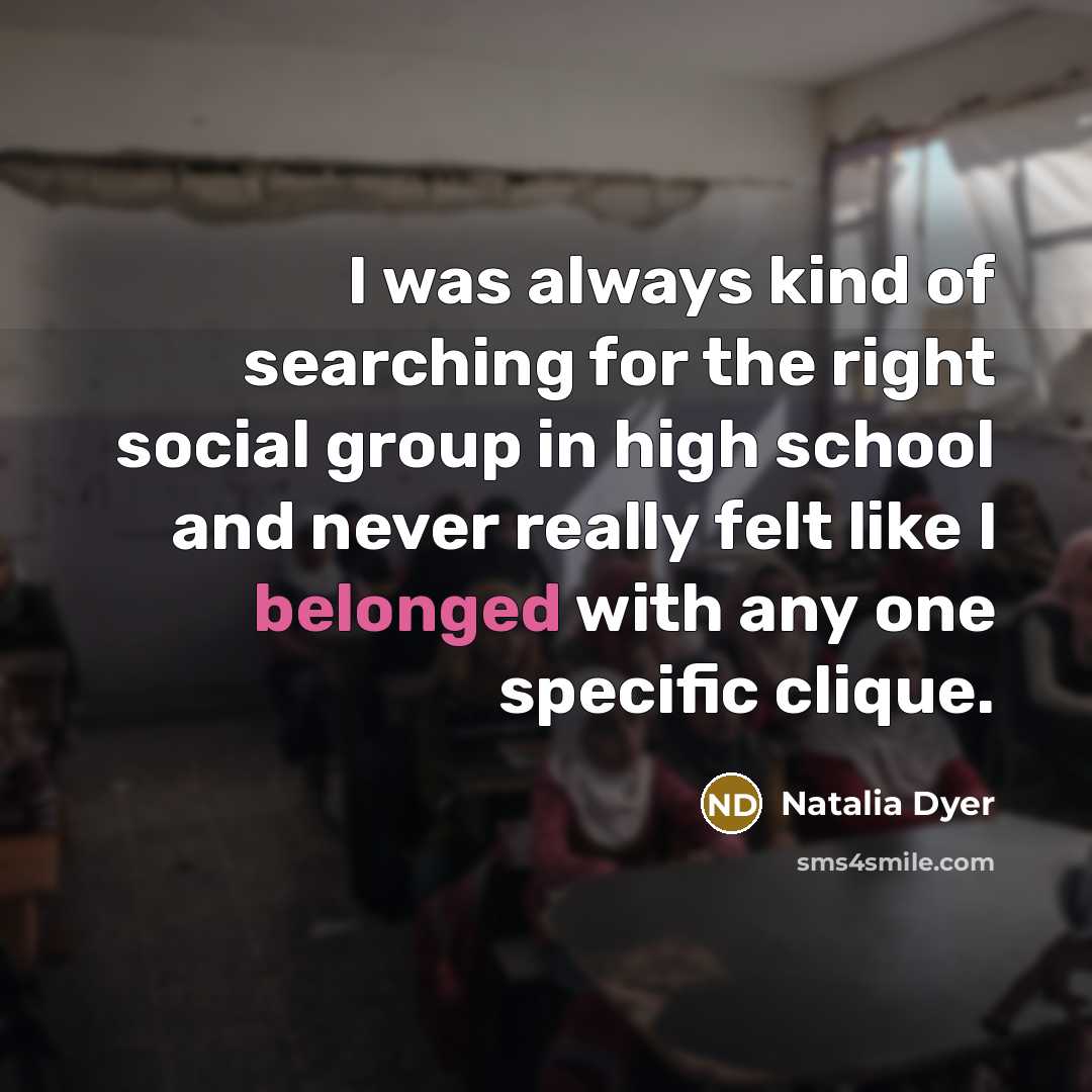 “I was always kind of searching for the right social group in high school and never really felt like I belonged with any one specific clique.” quote by Natalia Dyer