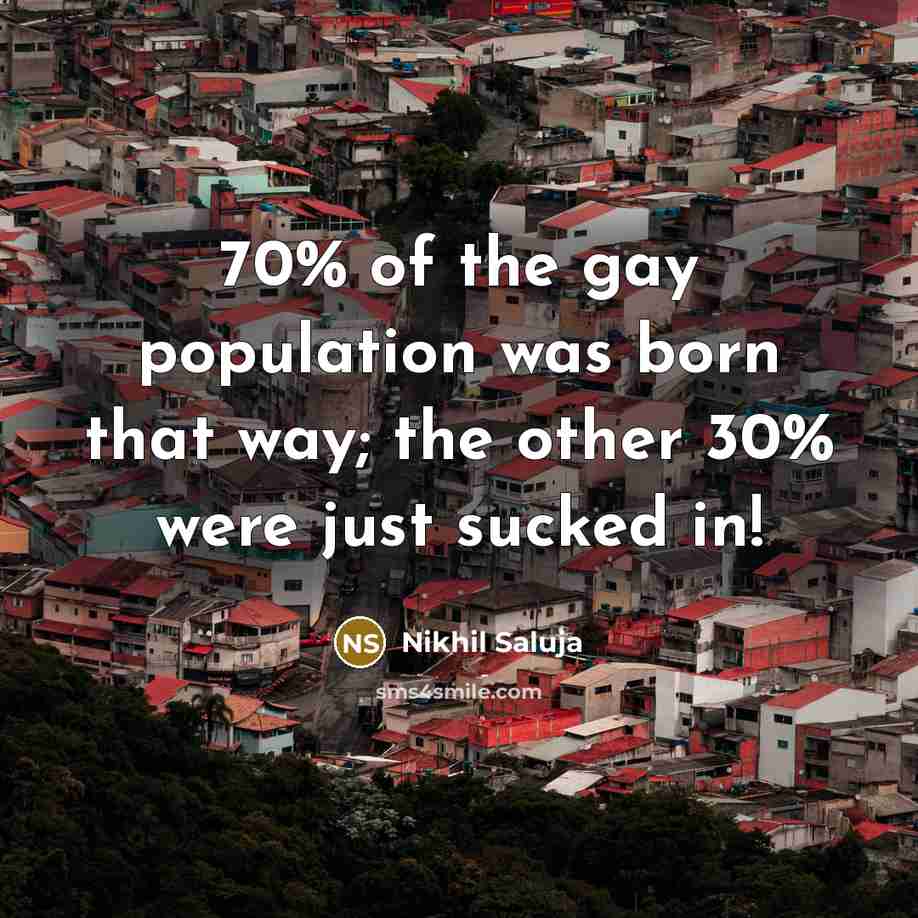 “70% of the gay population was born that way; the other 30% were just sucked in!” quote by Nikhil Saluja