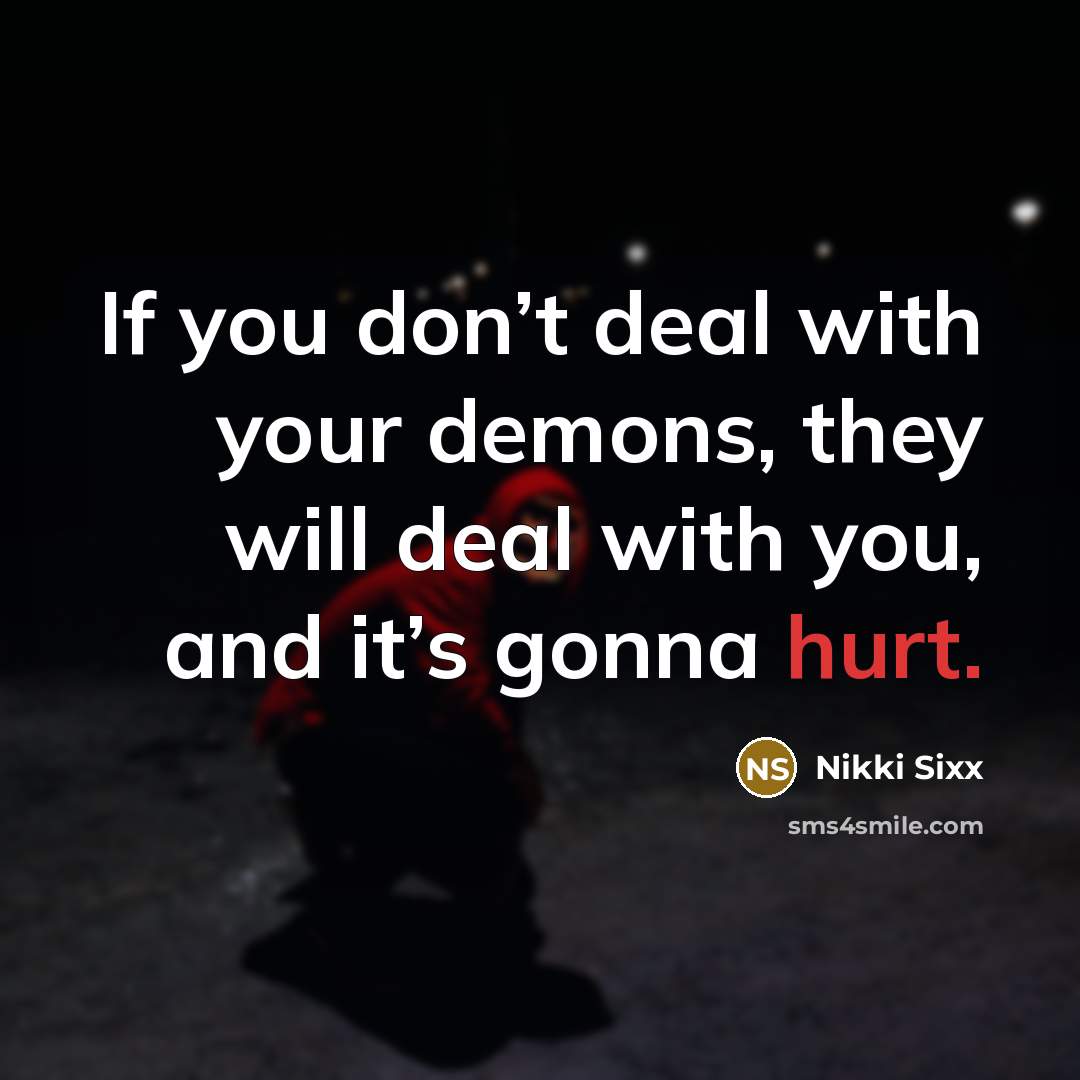 “If you don’t deal with your demons, they will deal…” quote by Nikki Sixx