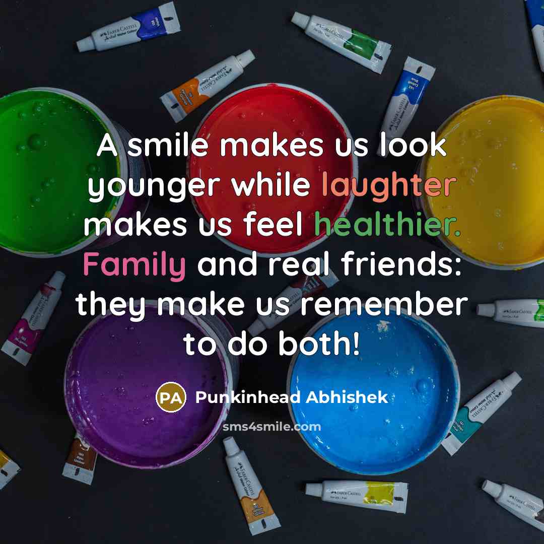 “A smile makes us look younger while laughter makes us feel healthier. Family and real friends: they make us remember to do both!” quote by Punkinhead Abhishek