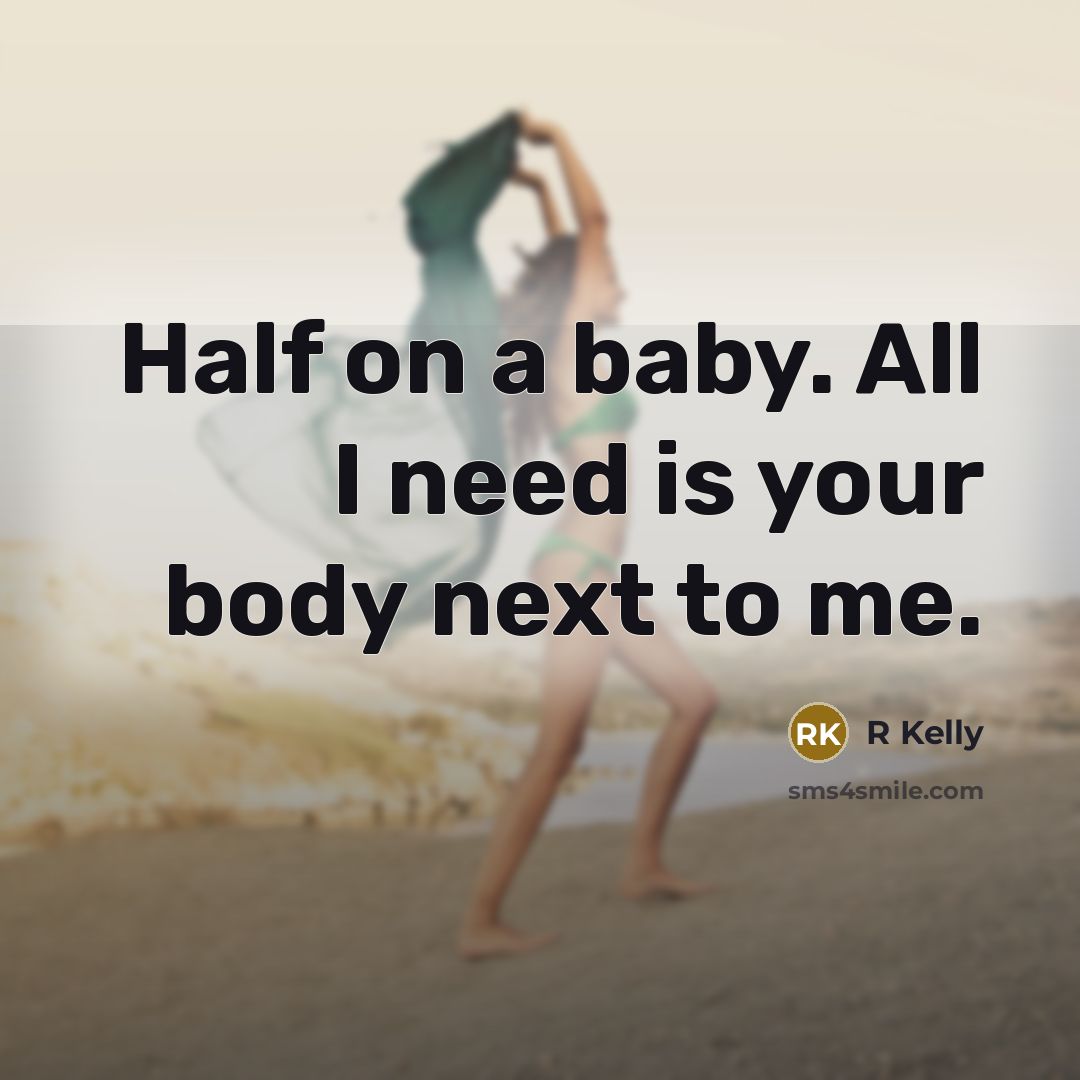 “Half on a baby. All I need is your body next to me.” quote by R Kelly