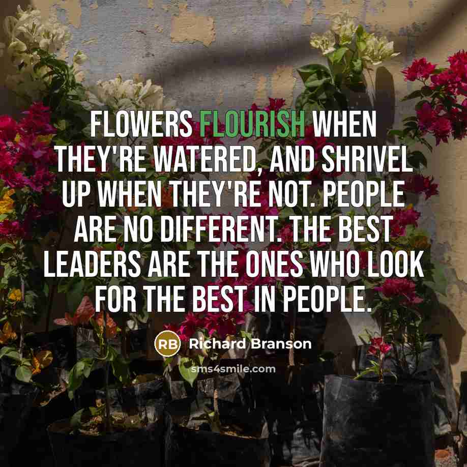 “Flowers flourish when they're watered, and shrivel up when they're…” quote by Richard Branson