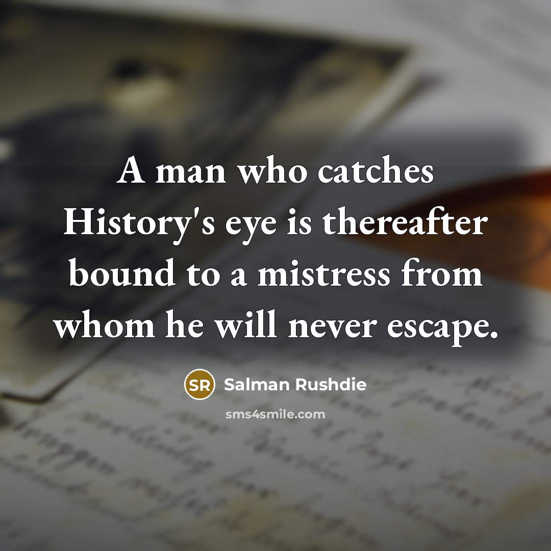 “A man who catches History's eye is thereafter bound to…” quote by Salman Rushdie