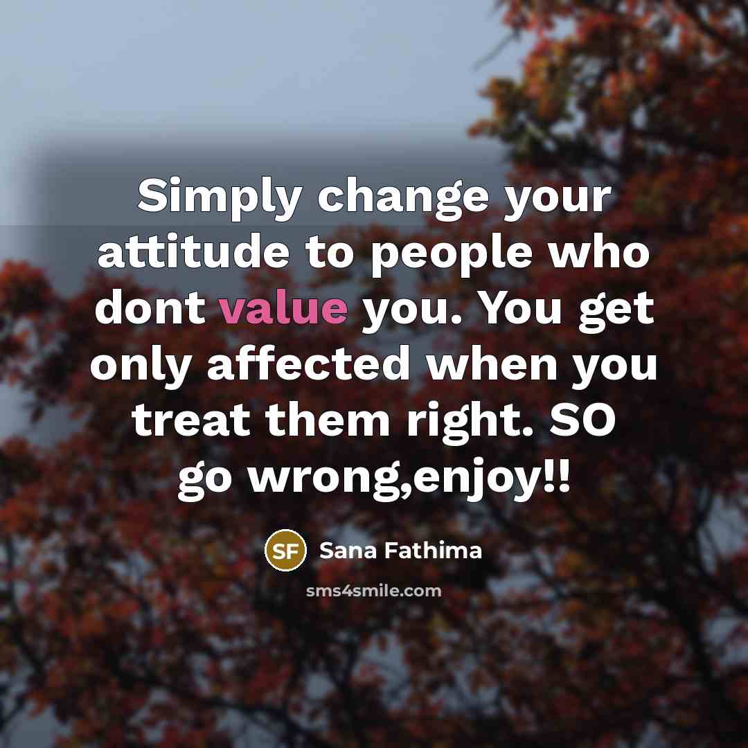 “Simply change your attitude to people who dont value you. You get only affected when you treat them right. SO go wrong,enjoy!!” quote by Sana Fathima