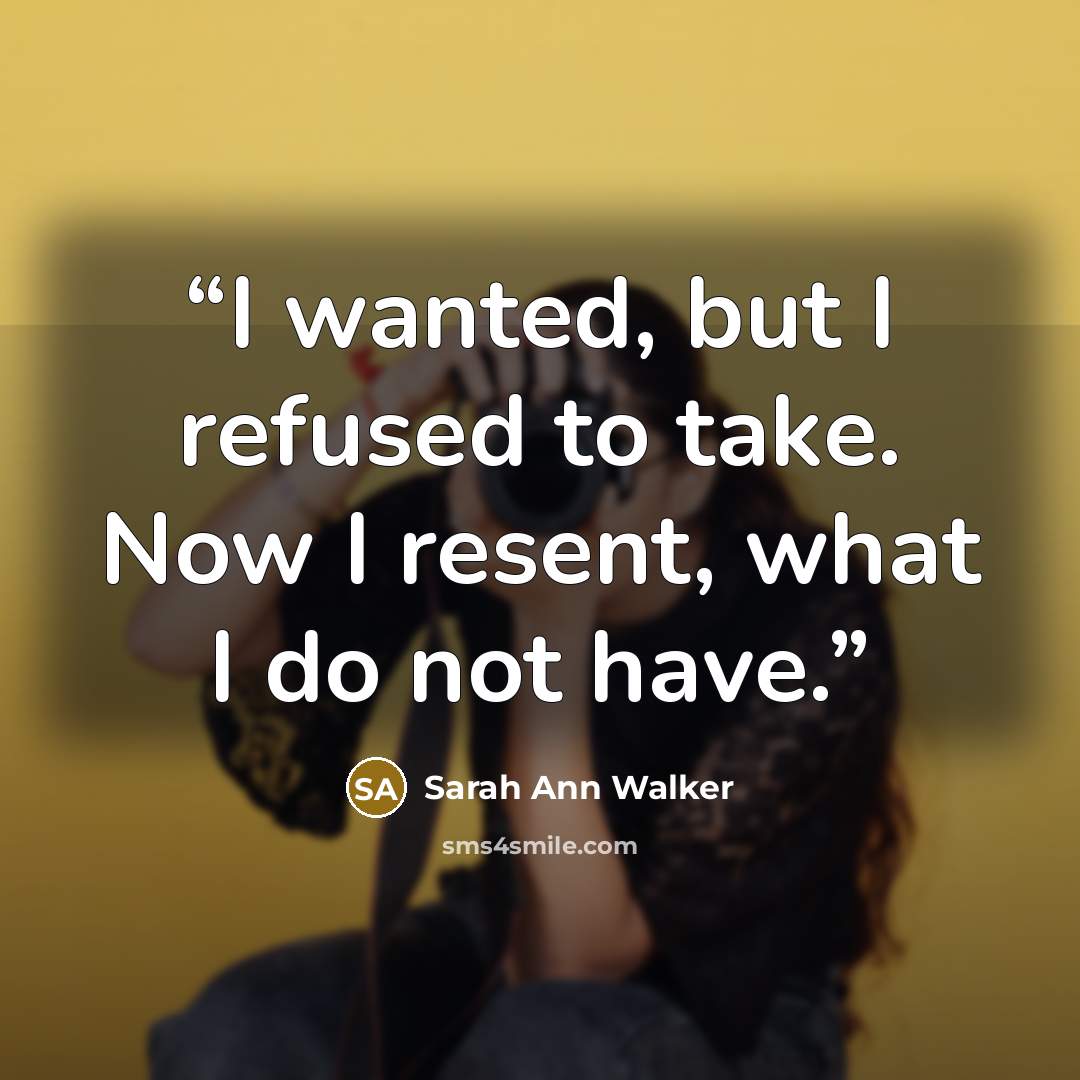 “I wanted, but I refused to take. Now I resent, what I do not have.” quote by Sarah Ann Walker