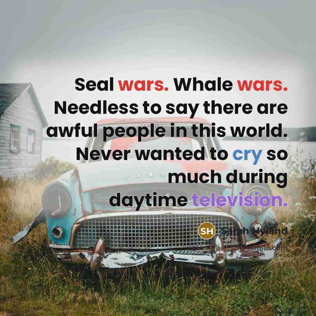 “Seal wars. Whale wars. Needless to say there are awful people in this world. Never wanted to cry so much during daytime television.” quote by Sarah Hyland