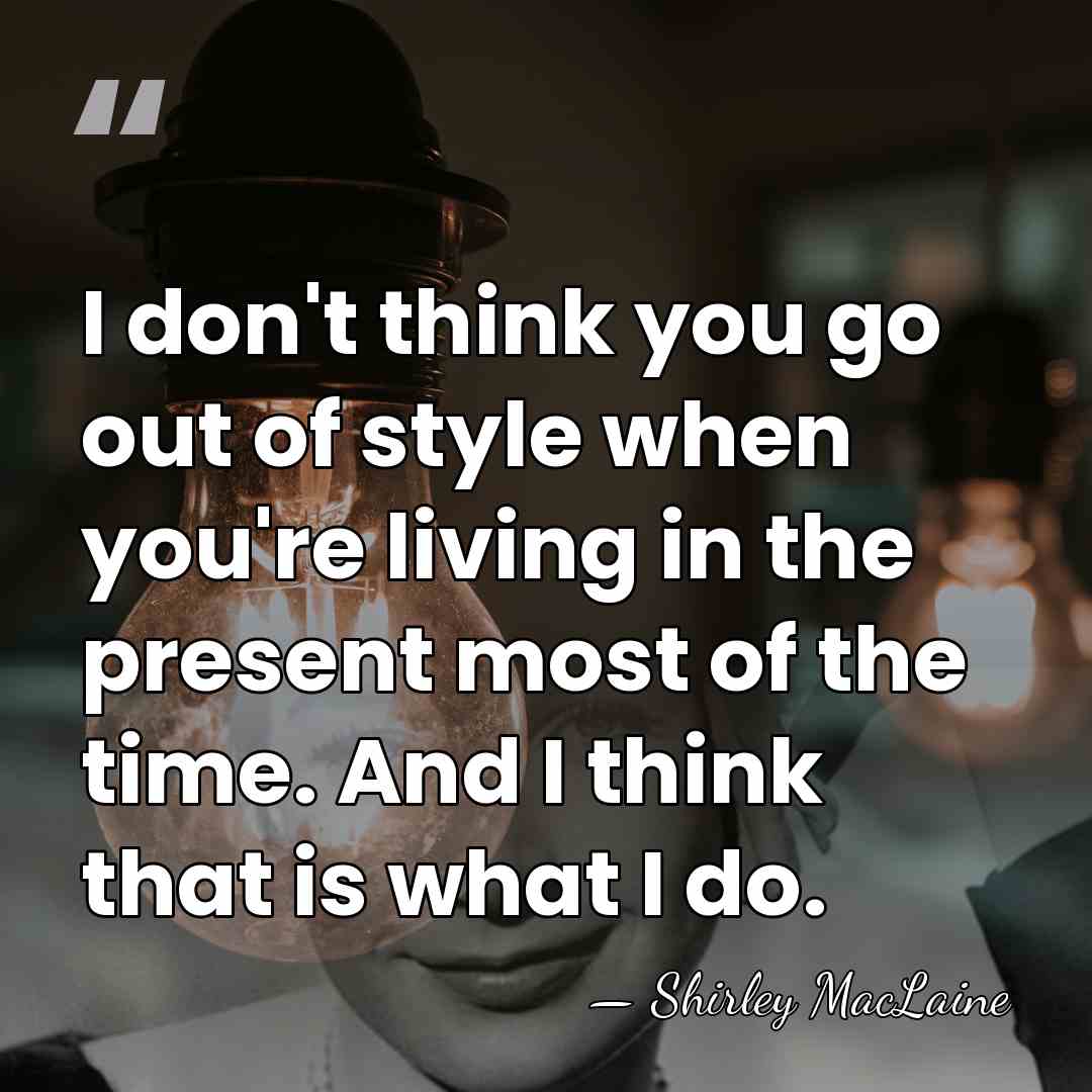 I don't think you go out of style when you're living in&hellip; - Shirley MacLaine