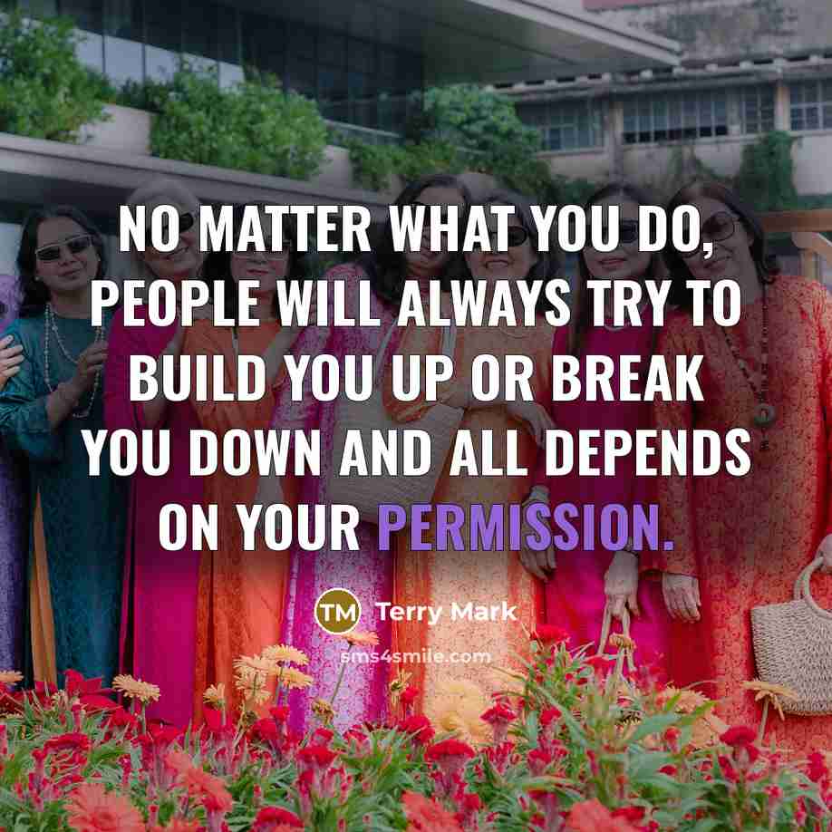 “No matter what you do, people will always try to build you up or break you down and all depends on your permission.” quote by Terry Mark