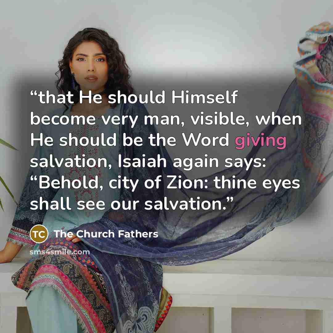 “that He should Himself become very man, visible, when He should be the Word giving salvation, Isaiah again says: “Behold, city of Zion: thine eyes shall see our salvation.” quote by The Church Fathers