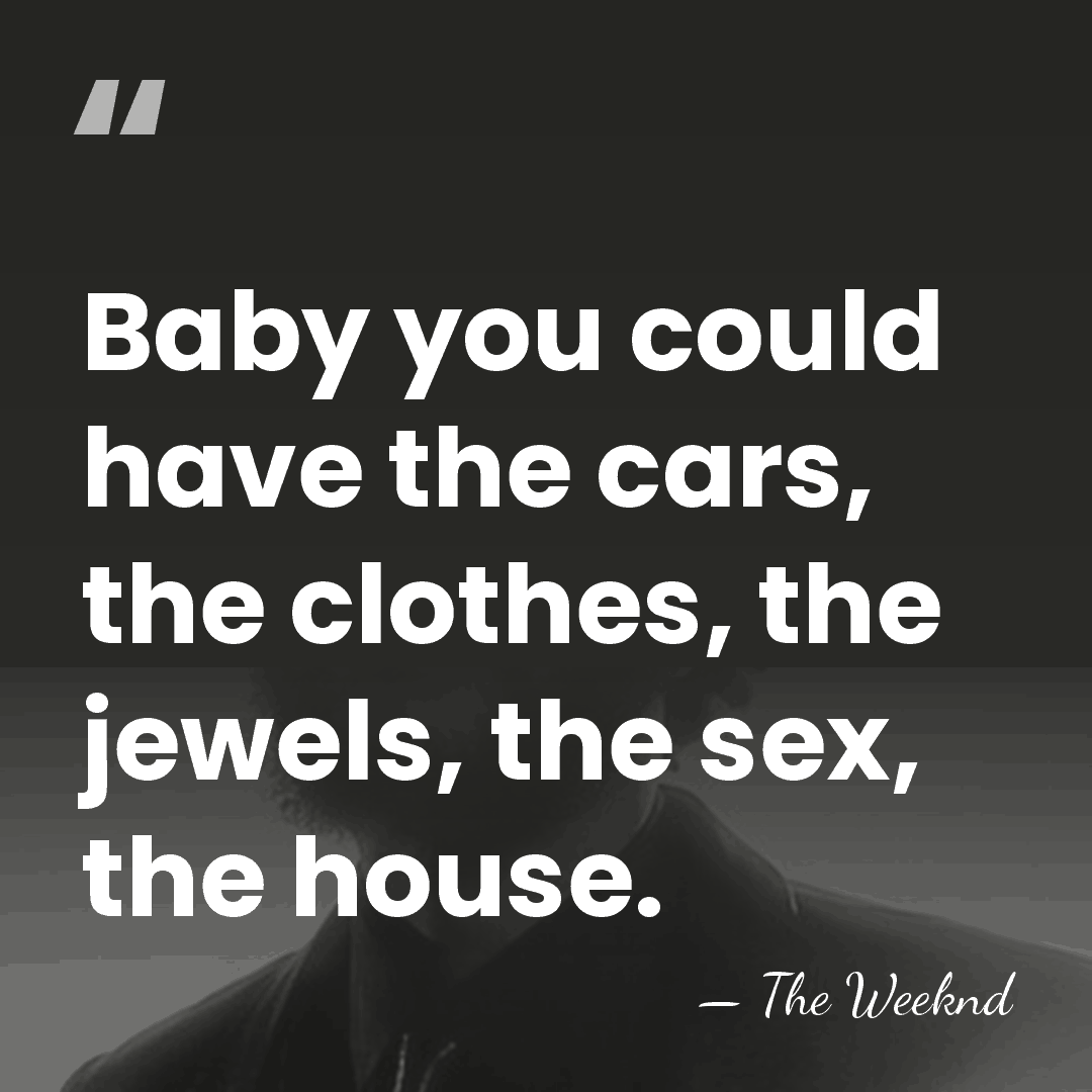 Baby you could have the cars, the clothes, the jewels, the sex,&hellip; - The Weeknd