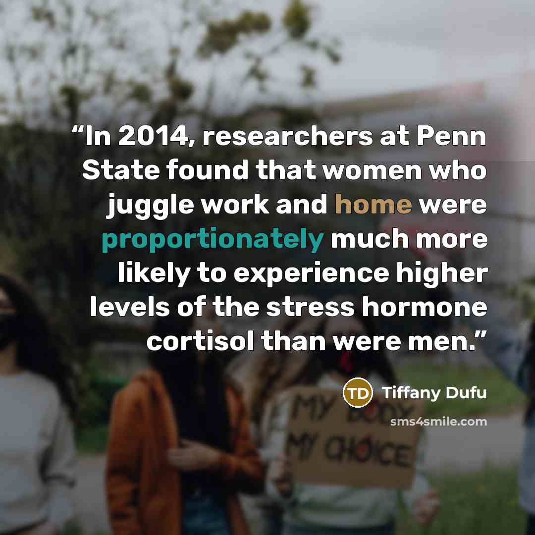 “In 2014, researchers at Penn State found that women who juggle work and home were proportionately much more likely to experience higher levels of the stress hormone cortisol than were men.” quote by Tiffany Dufu
