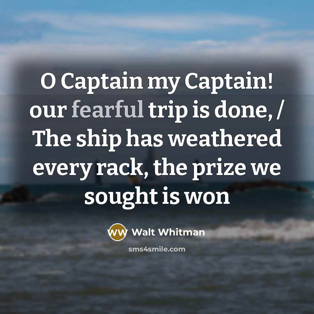 “O Captain my Captain! our fearful trip is done, /…” quote by Walt Whitman