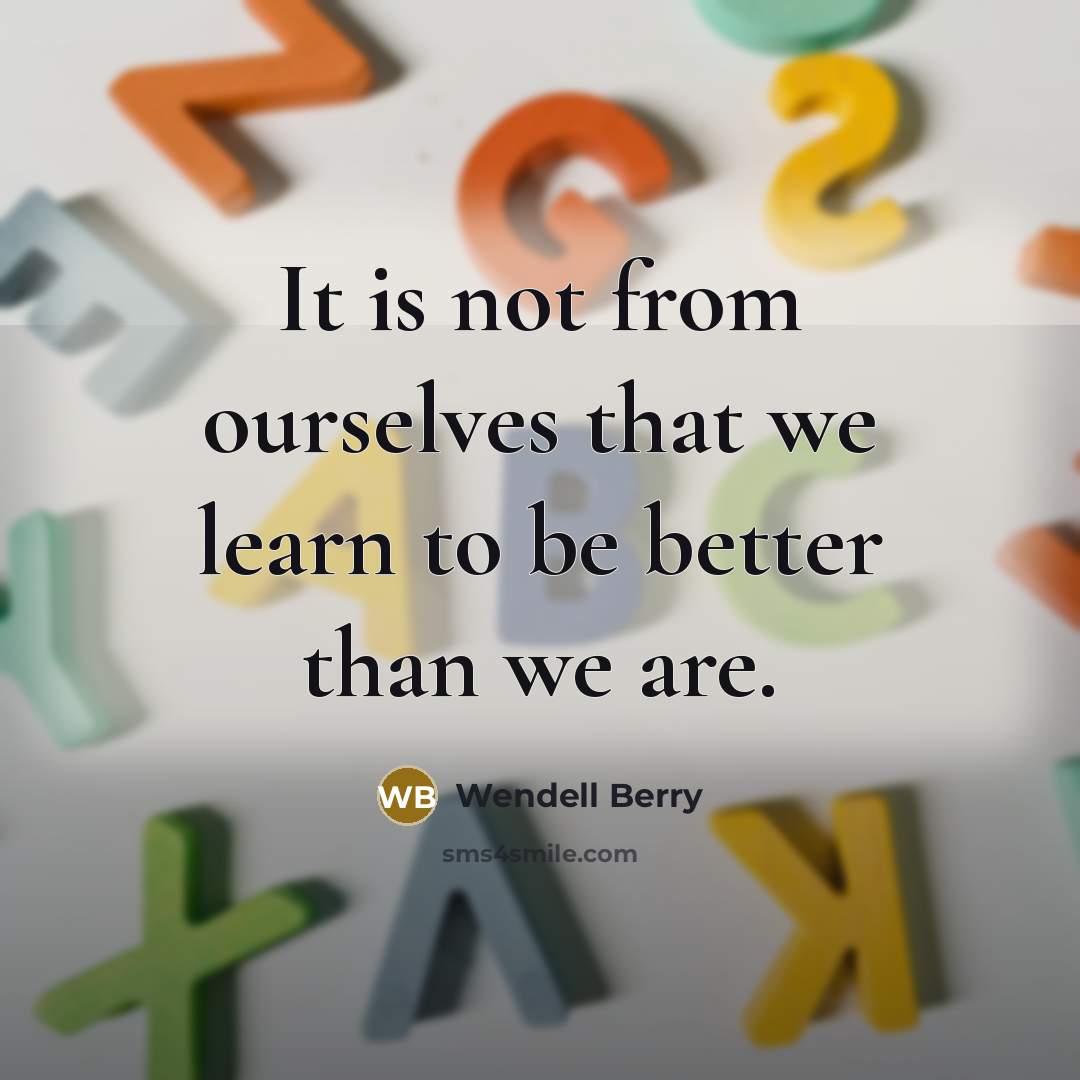 “It is not from ourselves that we learn to be…” quote by Wendell Berry