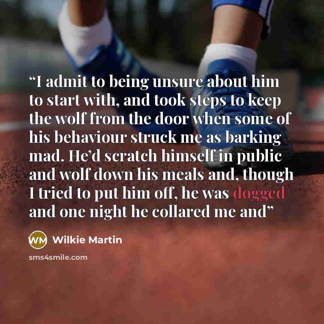 “I admit to being unsure about him to start with, and took steps to keep the wolf from the door when some of his behaviour struck me as barking mad. He’d scratch himself in public and wolf down his meals and, though I tried to put him off, he was dogged and one night he collared me and” quote by Wilkie Martin