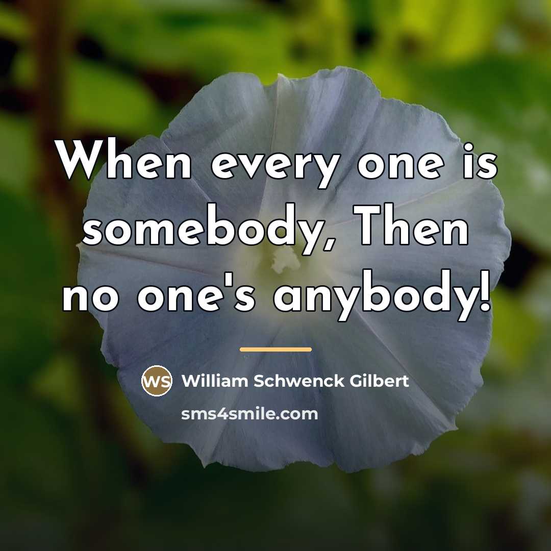 “When every one is somebody, Then no one's anybody!…” quote by Anonymous