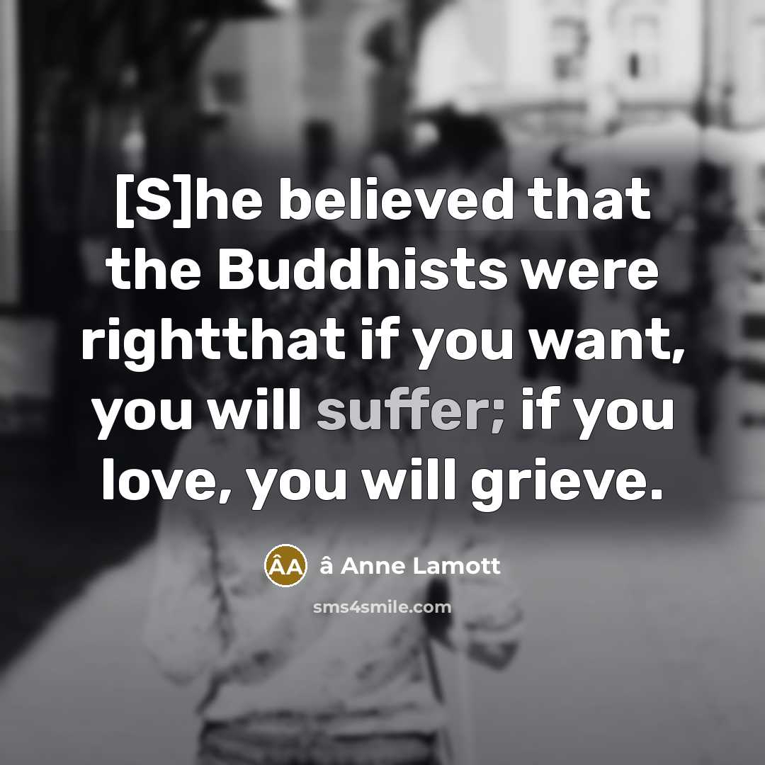 “[S]he believed that the Buddhists were rightthat if you want, you will suffer; if you love, you will grieve.” quote by â Anne Lamott